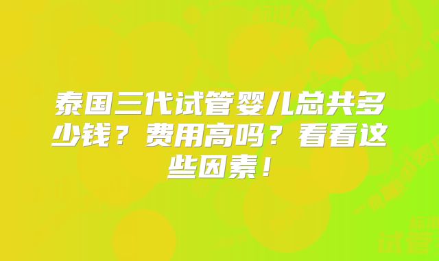泰国三代试管婴儿总共多少钱？费用高吗？看看这些因素！