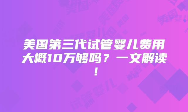 美国第三代试管婴儿费用大概10万够吗？一文解读！