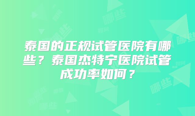 泰国的正规试管医院有哪些?泰国杰特宁医院试管成功率如何?
