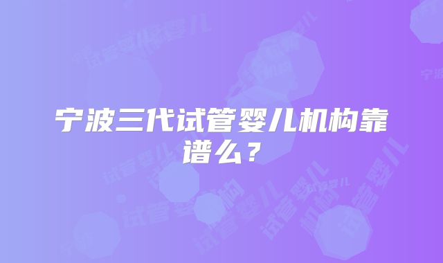 宁波三代试管婴儿机构靠谱么？
