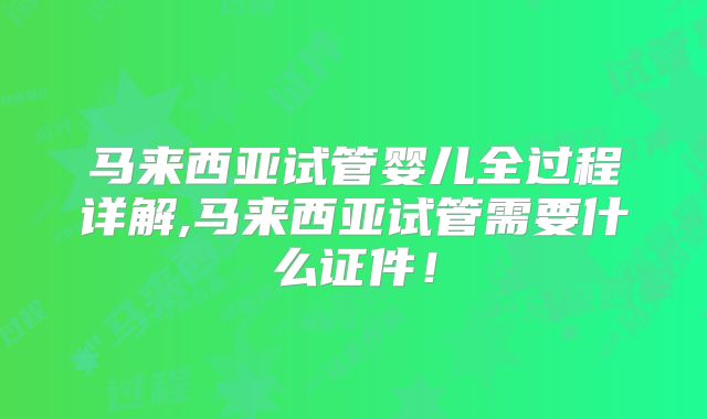 马来西亚试管婴儿全过程详解,马来西亚试管需要什么证件!