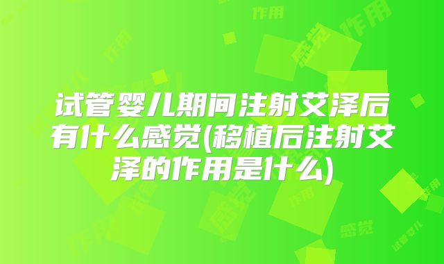 试管婴儿期间注射艾泽后有什么感觉(移植后注射艾泽的作用是什么)