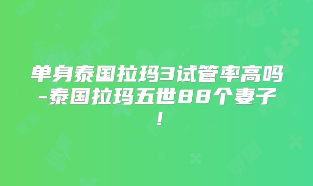 单身泰国拉玛3试管率高吗-泰国拉玛五世88个妻子！