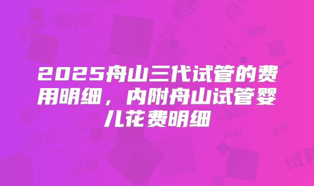 2025舟山三代试管的费用明细，内附舟山试管婴儿花费明细