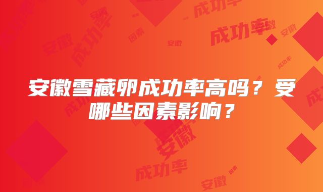 安徽雪藏卵成功率高吗?受哪些因素影响?