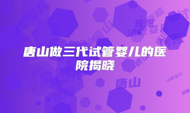 唐山做三代试管婴儿的医院揭晓