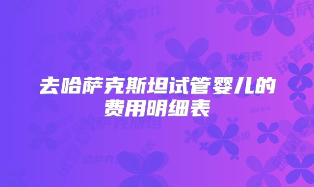 去哈萨克斯坦试管婴儿的费用明细表