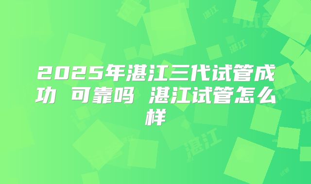 2025年湛江三代试管成功 可靠吗 湛江试管怎么样
