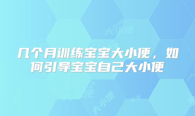 几个月训练宝宝大小便，如何引导宝宝自己大小便