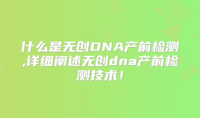什么是无创DNA产前检测,详细阐述无创dna产前检测技术!
