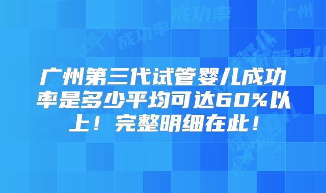 广州第三代试管婴儿成功率是多少平均可达60%以上！完整明细在此！