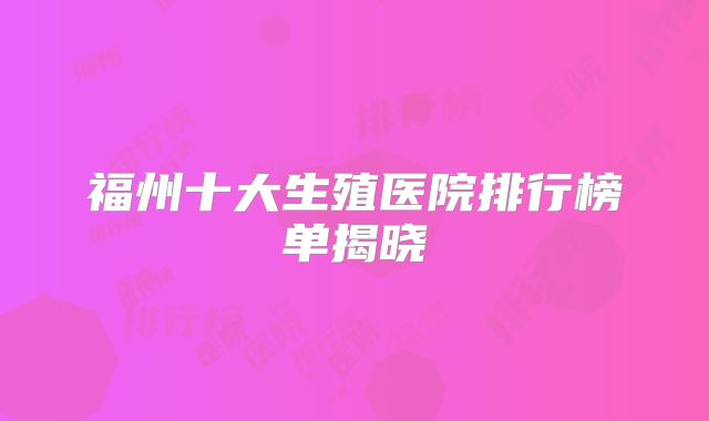 福州十大生殖医院排行榜单揭晓