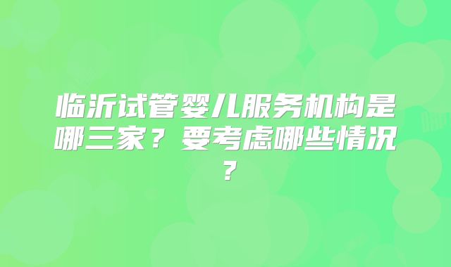 临沂试管婴儿服务机构是哪三家?要考虑哪些情况?