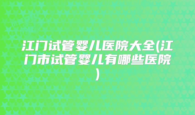江门试管婴儿医院大全(江门市试管婴儿有哪些医院)