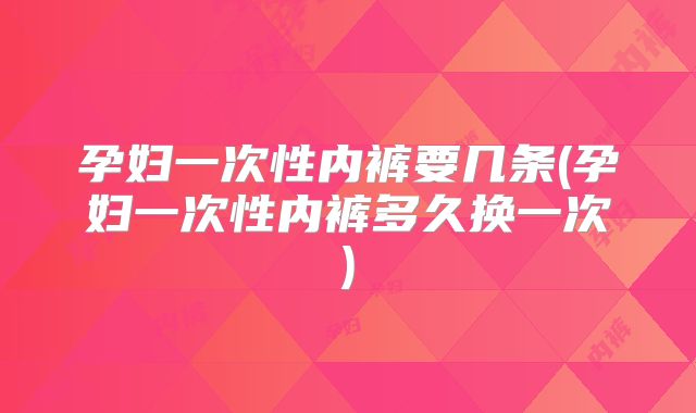 孕妇一次性内裤要几条(孕妇一次性内裤多久换一次)