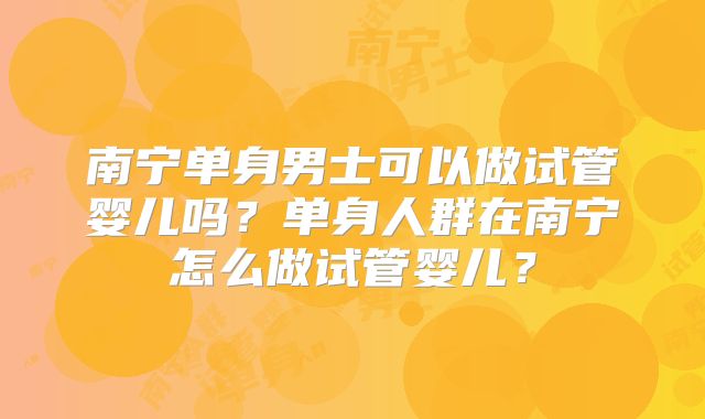 南宁单身男士可以做试管婴儿吗？单身人群在南宁怎么做试管婴儿？