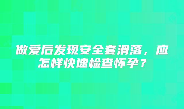 做爱后发现安全套滑落,应怎样快速检查怀孕?
