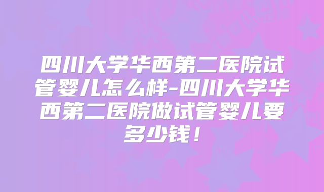 四川大学华西第二医院试管婴儿怎么样-四川大学华西第二医院做试管婴儿要多少钱!