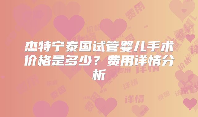 杰特宁泰国试管婴儿手术价格是多少？费用详情分析