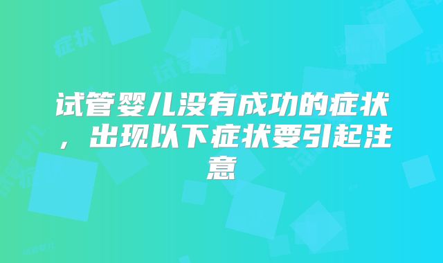 试管婴儿没有成功的症状，出现以下症状要引起注意