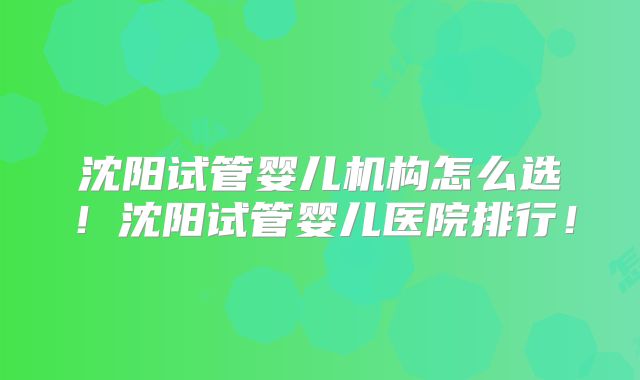 沈阳试管婴儿机构怎么选!沈阳试管婴儿医院排行!