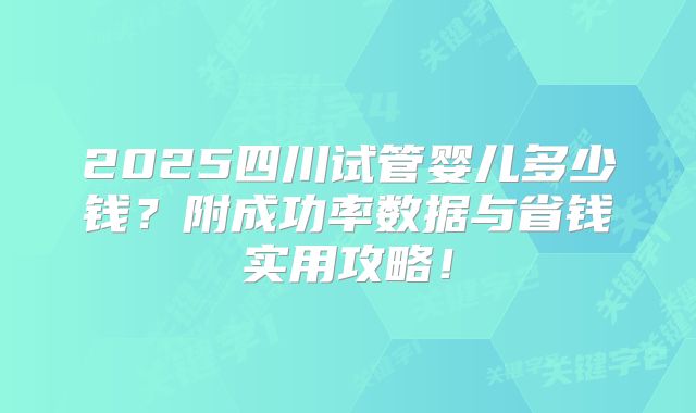 2025四川试管婴儿多少钱?附成功率数据与省钱实用攻略!