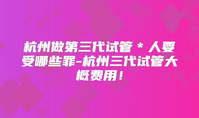 杭州做第三代试管＊人要受哪些罪-杭州三代试管大概费用！
