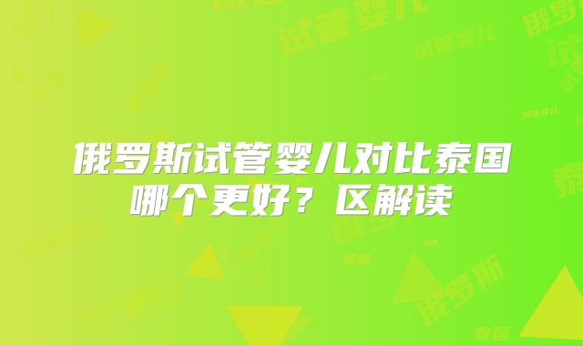 俄罗斯试管婴儿对比泰国哪个更好？区解读