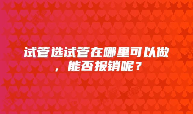 试管选试管在哪里可以做,能否报销呢?