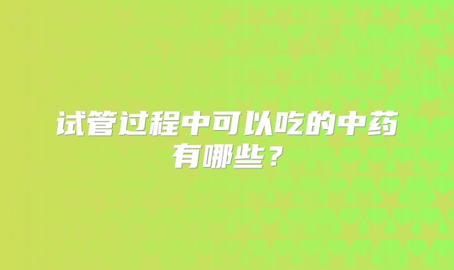 试管过程中可以吃的中药有哪些?