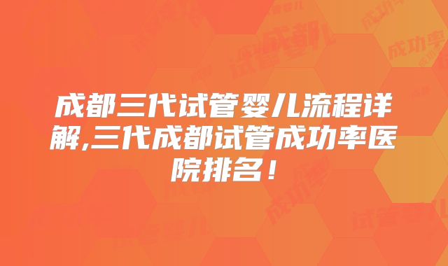 成都三代试管婴儿流程详解,三代成都试管成功率医院排名！