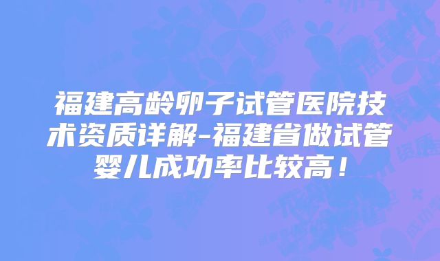 福建高龄卵子试管医院技术资质详解-福建省做试管婴儿成功率比较高！