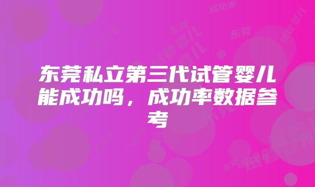东莞私立第三代试管婴儿能成功吗，成功率数据参考