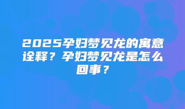 2025孕妇梦见龙的寓意诠释?孕妇梦见龙是怎么回事?