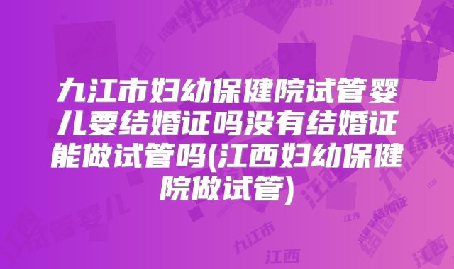 九江市妇幼保健院试管婴儿要结婚证吗没有结婚证能做试管吗(江西妇幼保健院做试管)