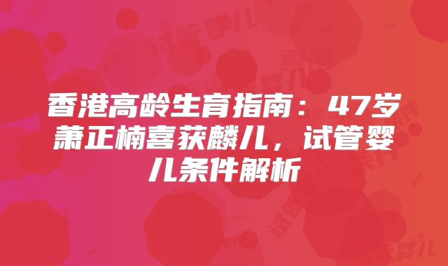 香港高龄生育指南：47岁萧正楠喜获麟儿，试管婴儿条件解析