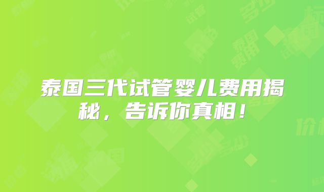 泰国三代试管婴儿费用揭秘,告诉你真相!