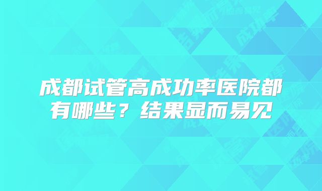 成都试管高成功率医院都有哪些？结果显而易见