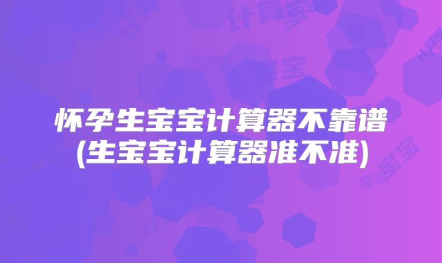 怀孕生宝宝计算器不靠谱(生宝宝计算器准不准)