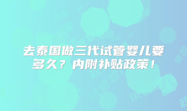 去泰国做三代试管婴儿要多久?内附补贴政策!