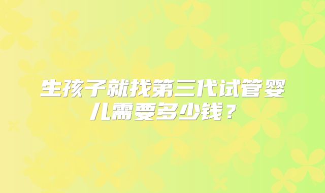 生孩子就找第三代试管婴儿需要多少钱？