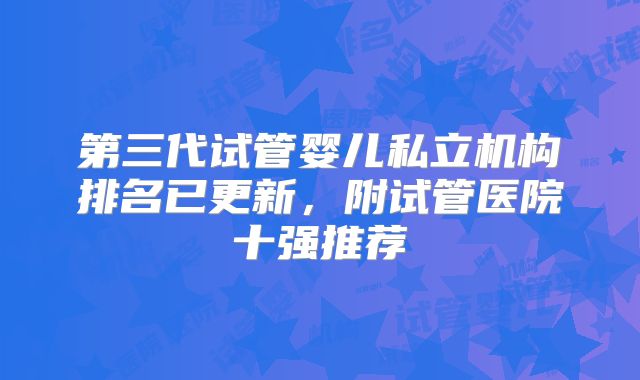 第三代试管婴儿私立机构排名已更新,附试管医院十强推荐