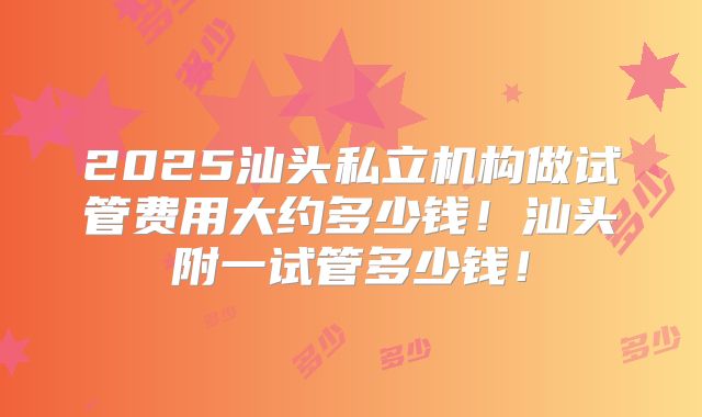 2025汕头私立机构做试管费用大约多少钱！汕头附一试管多少钱！