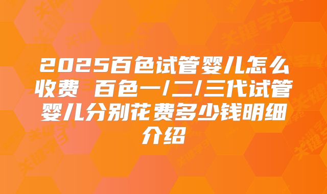 2025百色试管婴儿怎么收费 百色一/二/三代试管婴儿分别花费多少钱明细介绍