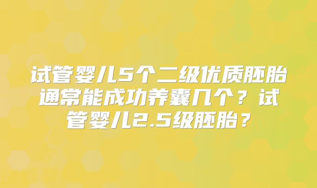 试管婴儿5个二级优质胚胎通常能成功养囊几个？试管婴儿2.5级胚胎？