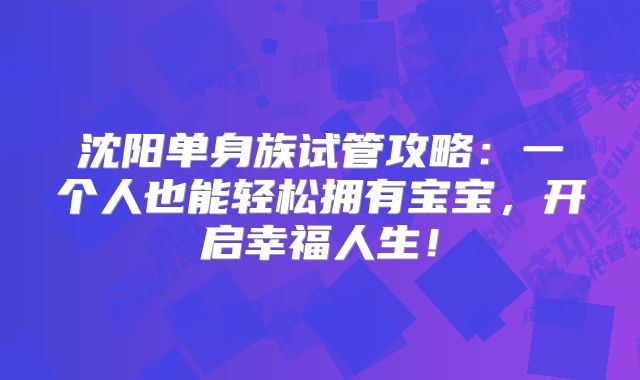 沈阳单身族试管攻略:一个人也能轻松拥有宝宝,开启幸福人生!