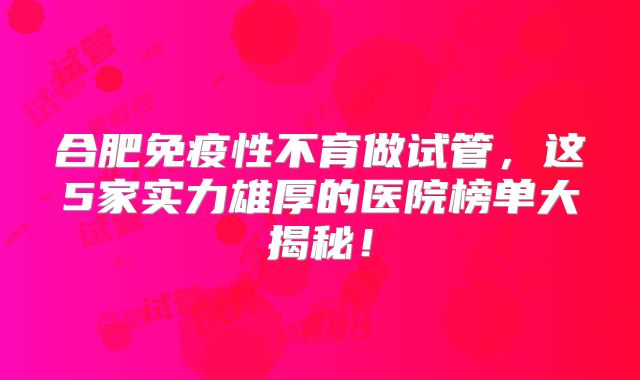 合肥免疫性不育做试管，这5家实力雄厚的医院榜单大揭秘！