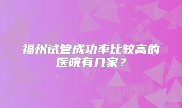 福州试管成功率比较高的医院有几家？