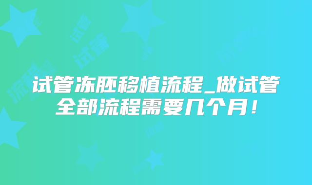 试管冻胚移植流程_做试管全部流程需要几个月!