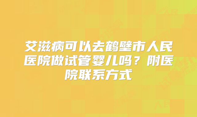 艾滋病可以去鹤壁市人民医院做试管婴儿吗？附医院联系方式